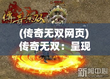 (传奇无双网页) 传奇无双：呈现古典英杰风采，重燃激情斗志，一代新英雄的崛起之旅